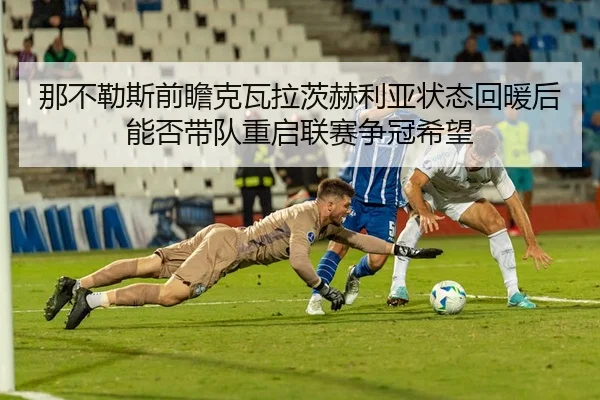 那不勒斯前瞻克瓦拉茨赫利亚状态回暖后能否带队重启联赛争冠希望