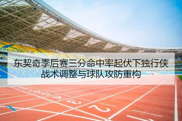 东契奇季后赛三分命中率起伏下独行侠战术调整与球队攻防重构