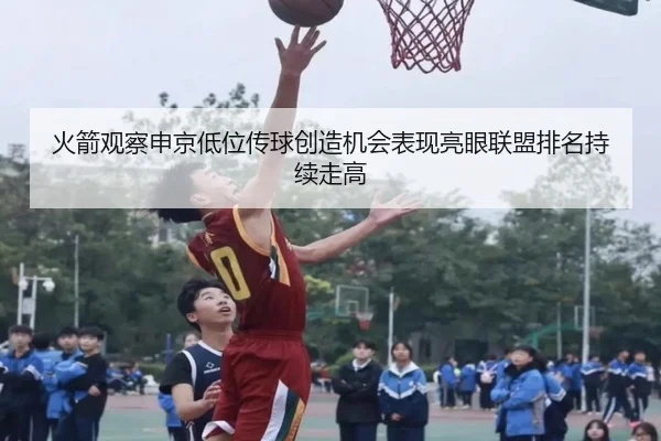 火箭观察申京低位传球创造机会表现亮眼联盟排名持续走高