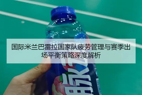 国际米兰巴雷拉国家队疲劳管理与赛季出场平衡策略深度解析