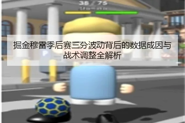 掘金穆雷季后赛三分波动背后的数据成因与战术调整全解析