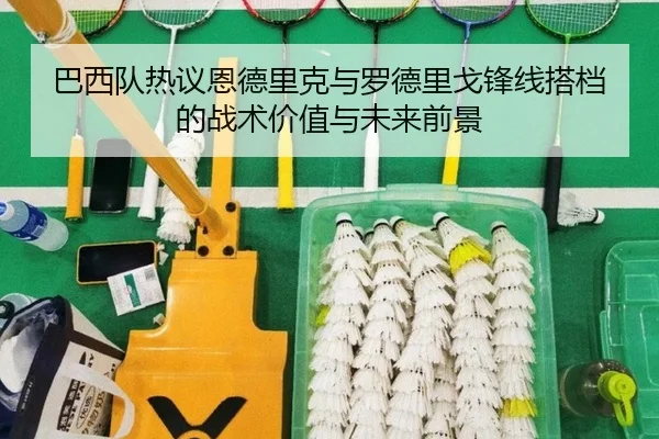 巴西队热议恩德里克与罗德里戈锋线搭档的战术价值与未来前景