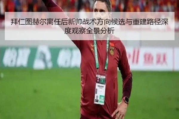拜仁图赫尔离任后新帅战术方向候选与重建路径深度观察全景分析