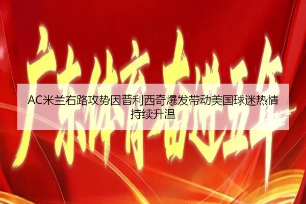AC米兰右路攻势因普利西奇爆发带动美国球迷热情持续升温