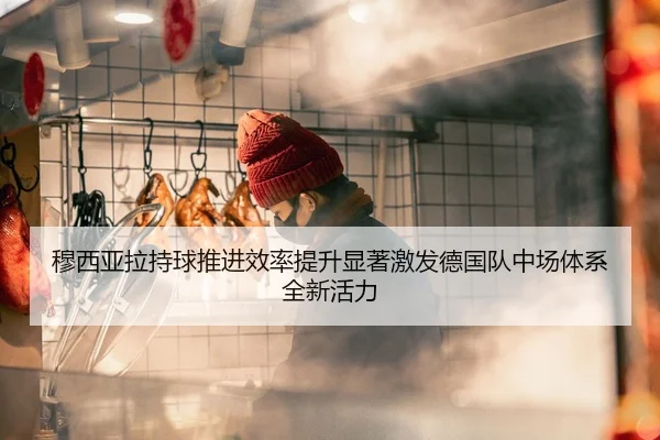 穆西亚拉持球推进效率提升显著激发德国队中场体系全新活力