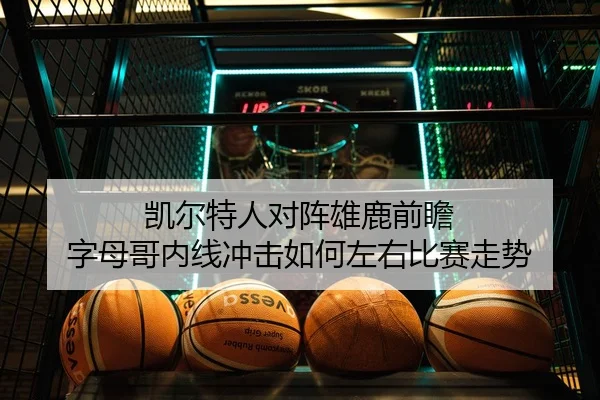 凯尔特人对阵雄鹿前瞻 字母哥内线冲击如何左右比赛走势